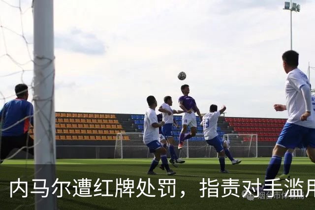 内马尔遭红牌处罚，指责对手滥用反种族歧视规则