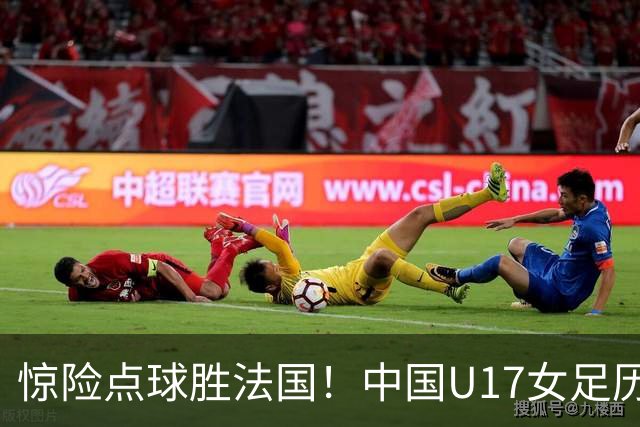 惊险点球胜法国！中国U17女足历史性晋级世界杯8强