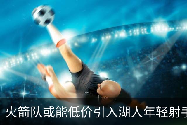 火箭队或能低价引入湖人年轻射手，双向合同有望成真